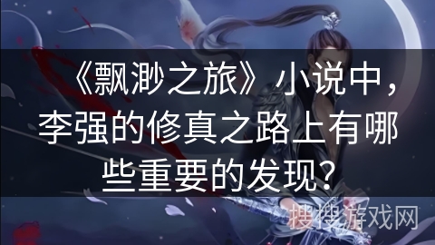 《飘渺之旅》小说中，李强的修真之路上有哪些重要的发现？