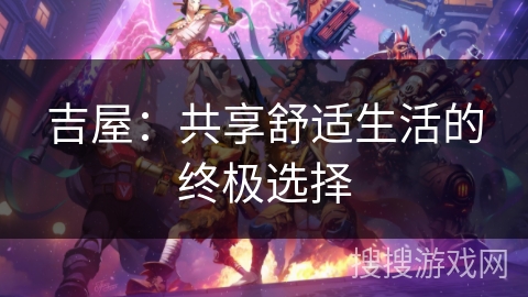 吉屋：共享舒适生活的终极选择