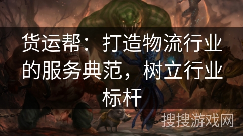 货运帮：打造物流行业的服务典范，树立行业标杆