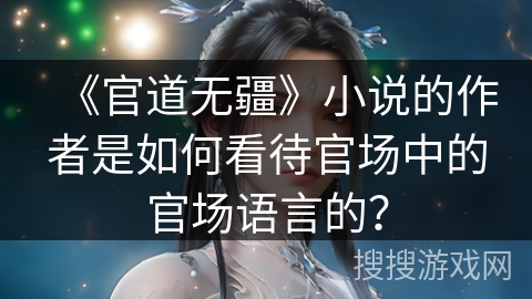 《官道无疆》小说的作者是如何看待官场中的官场语言的？
