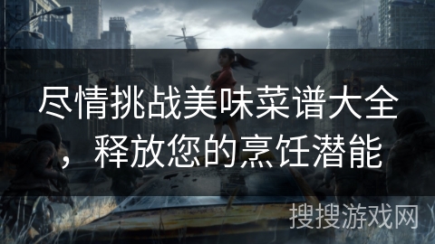 尽情挑战美味菜谱大全，释放您的烹饪潜能