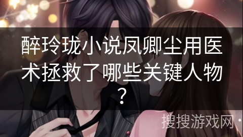 醉玲珑小说凤卿尘用医术拯救了哪些关键人物？