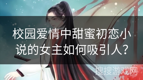 校园爱情中甜蜜初恋小说的女主如何吸引人？