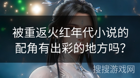 被重返火红年代小说的配角有出彩的地方吗？