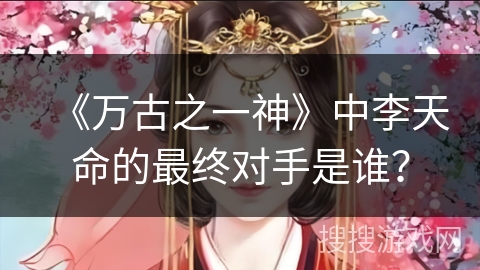 《万古之一神》中李天命的最终对手是谁？