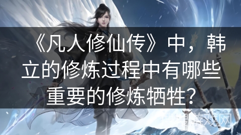 《凡人修仙传》中，韩立的修炼过程中有哪些重要的修炼牺牲？