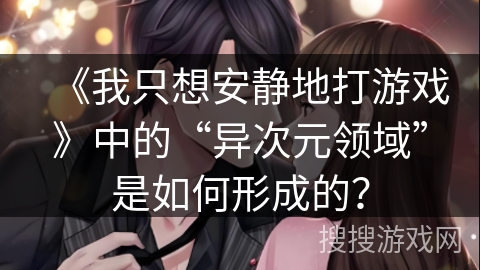 《我只想安静地打游戏》中的“异次元领域”是如何形成的？