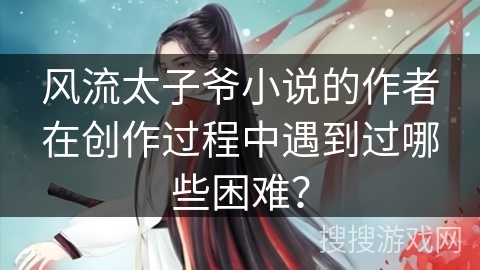 风流太子爷小说的作者在创作过程中遇到过哪些困难？