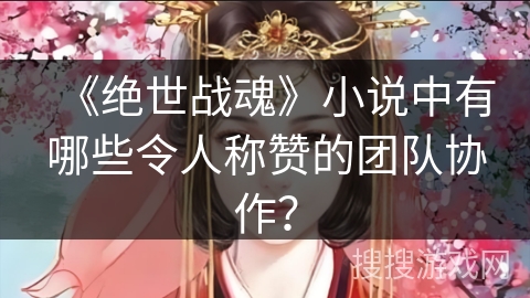 《绝世战魂》小说中有哪些令人称赞的团队协作？