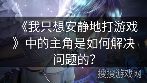 《我只想安静地打游戏》中的主角是如何解决问题的？