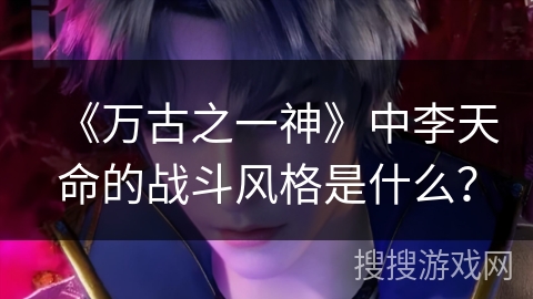 《万古之一神》中李天命的战斗风格是什么？