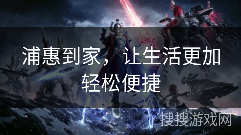 浦惠到家，让生活更加轻松便捷