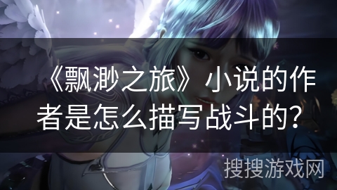 《飘渺之旅》小说的作者是怎么描写战斗的？