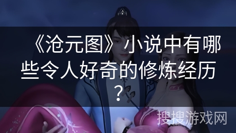 《沧元图》小说中有哪些令人好奇的修炼经历？
