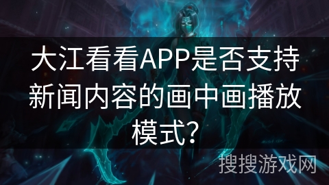大江看看APP是否支持新闻内容的画中画播放模式？