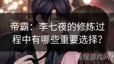 帝霸：李七夜的修炼过程中有哪些重要选择？