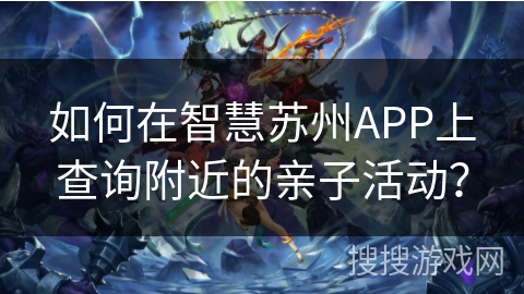 如何在智慧苏州APP上查询附近的亲子活动？