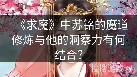 《求魔》中苏铭的魔道修炼与他的洞察力有何结合？