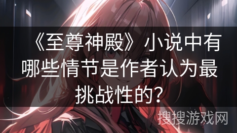 《至尊神殿》小说中有哪些情节是作者认为最挑战性的？