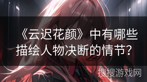 《云迟花颜》中有哪些描绘人物决断的情节？
