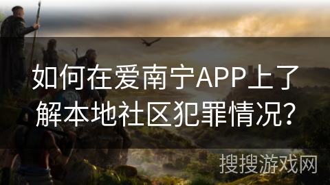 如何在爱南宁APP上了解本地社区犯罪情况？