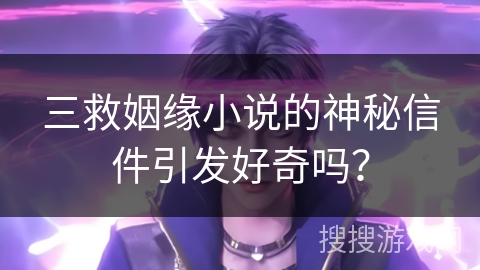 三救姻缘小说的神秘信件引发好奇吗？