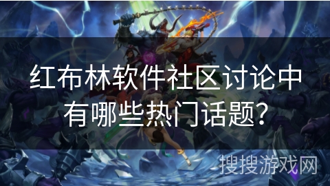 红布林软件社区讨论中有哪些热门话题？