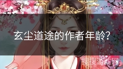 玄尘道途的作者年龄？