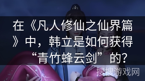 在《凡人修仙之仙界篇》中，韩立是如何获得“青竹蜂云剑”的？