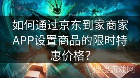 如何通过京东到家商家APP设置商品的限时特惠价格？