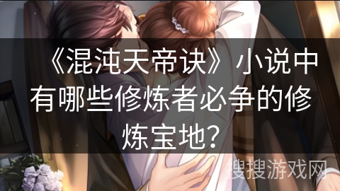 《混沌天帝诀》小说中有哪些修炼者必争的修炼宝地？