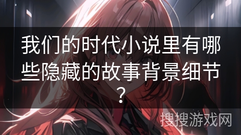 我们的时代小说里有哪些隐藏的故事背景细节？