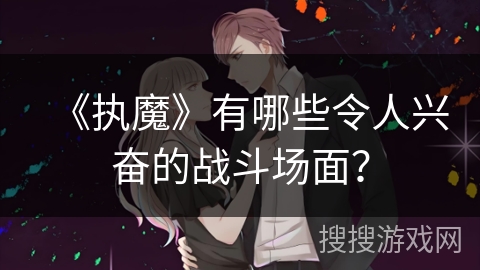 《执魔》有哪些令人兴奋的战斗场面？
