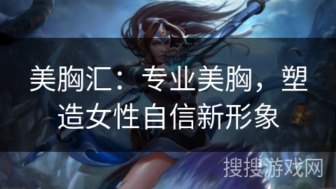 美胸汇：专业美胸，塑造女性自信新形象
