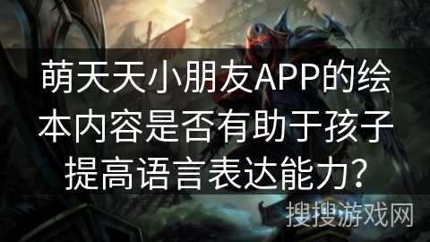 萌天天小朋友APP的绘本内容是否有助于孩子提高语言表达能力？