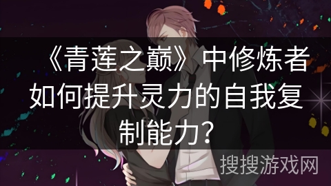 《青莲之巅》中修炼者如何提升灵力的自我复制能力？