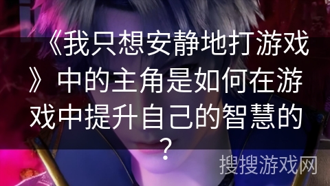 《我只想安静地打游戏》中的主角是如何在游戏中提升自己的智慧的？