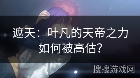 遮天：叶凡的天帝之力如何被高估？