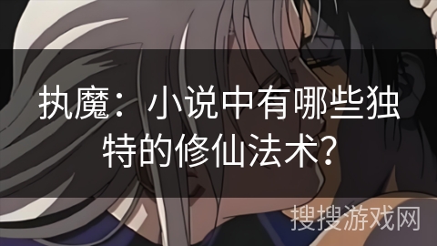 执魔：小说中有哪些独特的修仙法术？