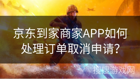 京东到家商家APP如何处理订单取消申请？