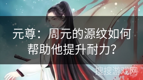 元尊：周元的源纹如何帮助他提升耐力？
