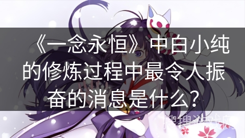 《一念永恒》中白小纯的修炼过程中最令人振奋的消息是什么？