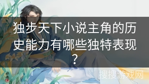 独步天下小说主角的历史能力有哪些独特表现？