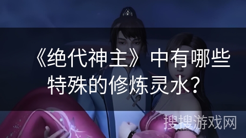 《绝代神主》中有哪些特殊的修炼灵水？