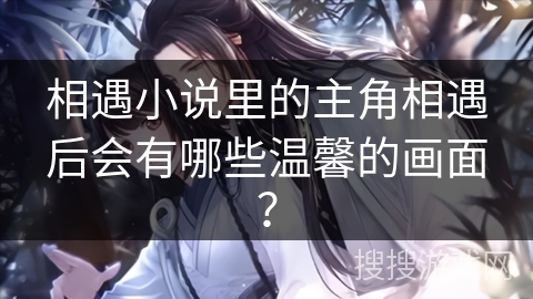 相遇小说里的主角相遇后会有哪些温馨的画面？