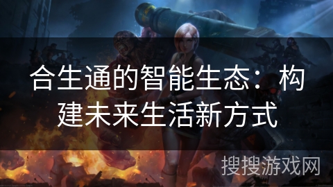 合生通的智能生态：构建未来生活新方式