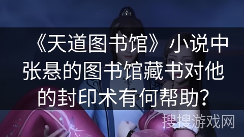 《天道图书馆》小说中张悬的图书馆藏书对他的封印术有何帮助？