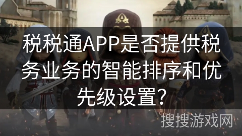 税税通APP是否提供税务业务的智能排序和优先级设置？