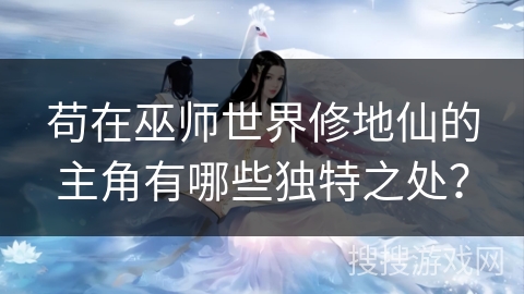 苟在巫师世界修地仙的主角有哪些独特之处？