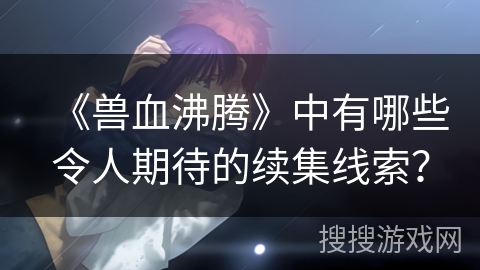 《兽血沸腾》中有哪些令人期待的续集线索？